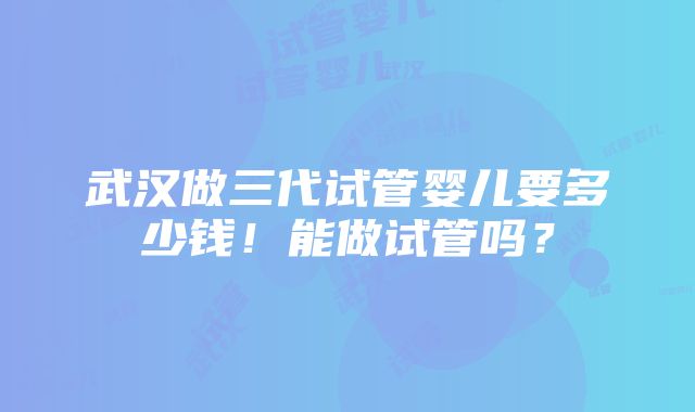 武汉做三代试管婴儿要多少钱！能做试管吗？