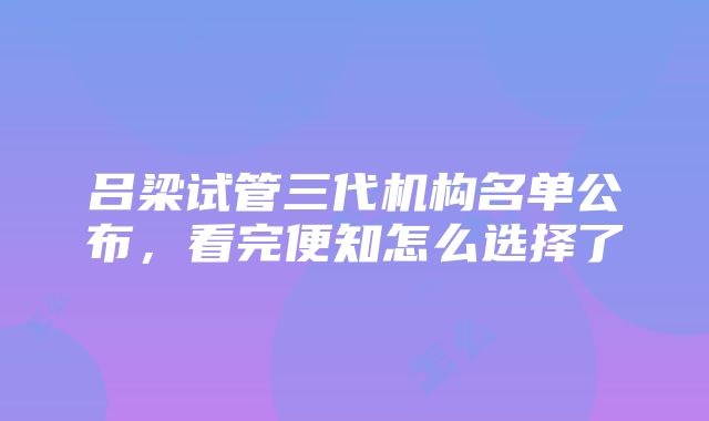 吕梁试管三代机构名单公布，看完便知怎么选择了