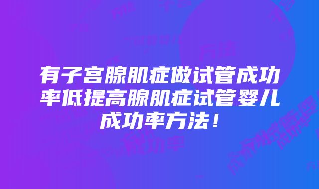 有子宫腺肌症做试管成功率低提高腺肌症试管婴儿成功率方法！