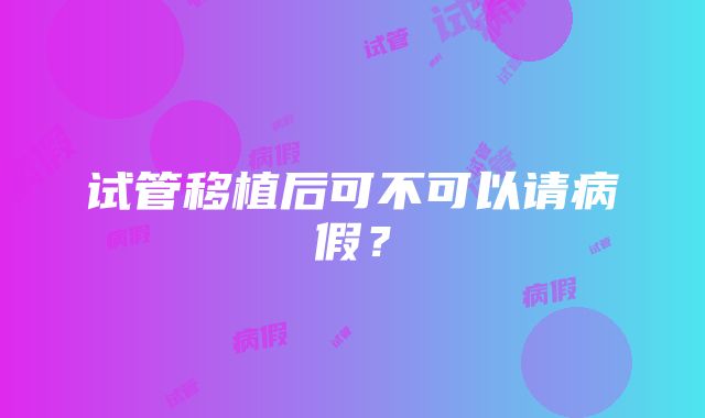 试管移植后可不可以请病假？