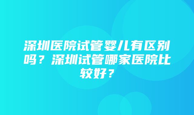 深圳医院试管婴儿有区别吗？深圳试管哪家医院比较好？