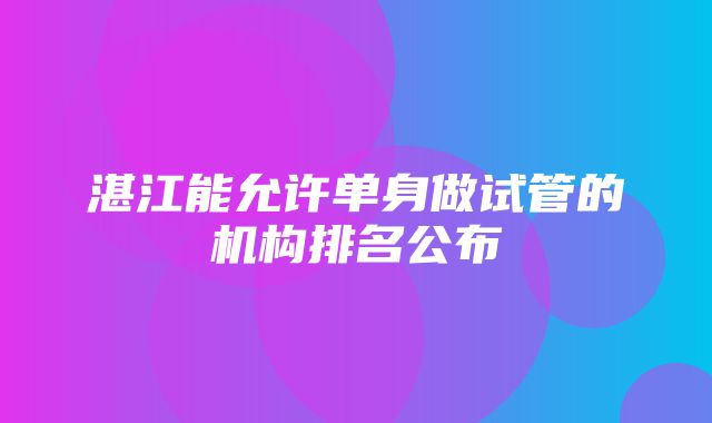 湛江能允许单身做试管的机构排名公布