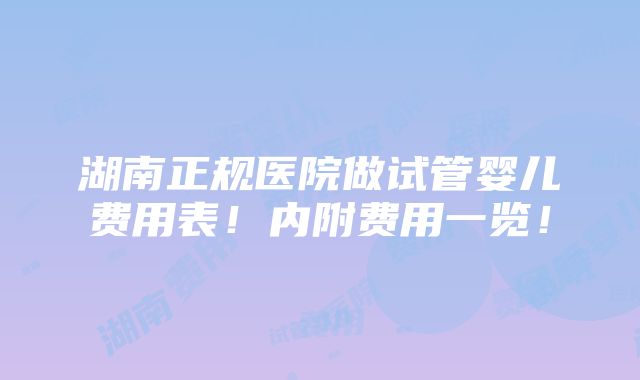 湖南正规医院做试管婴儿费用表！内附费用一览！