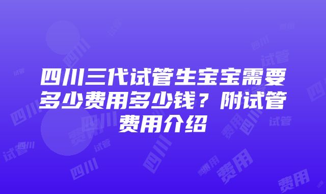 四川三代试管生宝宝需要多少费用多少钱？附试管费用介绍