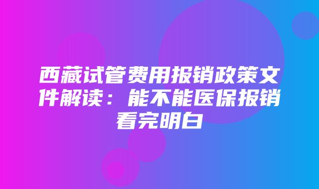 西藏试管费用报销政策文件解读：能不能医保报销看完明白