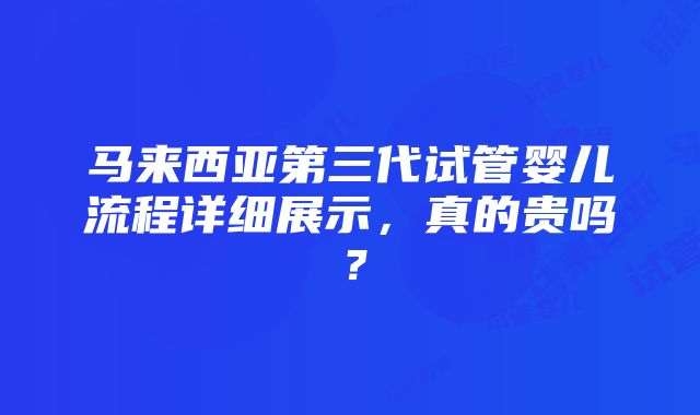 马来西亚第三代试管婴儿流程详细展示，真的贵吗？