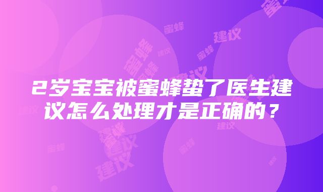 2岁宝宝被蜜蜂蛰了医生建议怎么处理才是正确的？