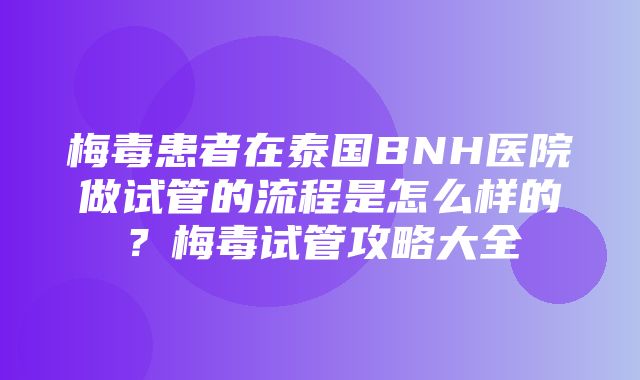 梅毒患者在泰国BNH医院做试管的流程是怎么样的？梅毒试管攻略大全