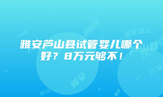 雅安芦山县试管婴儿哪个好？8万元够不！