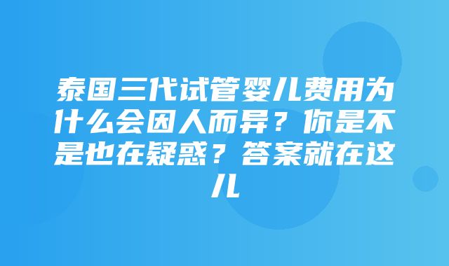 泰国三代试管婴儿费用为什么会因人而异？你是不是也在疑惑？答案就在这儿