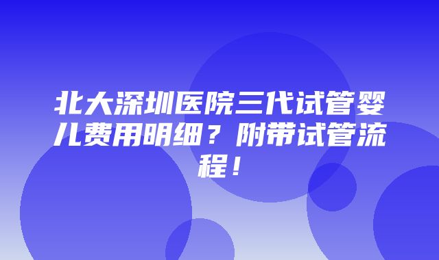 北大深圳医院三代试管婴儿费用明细？附带试管流程！