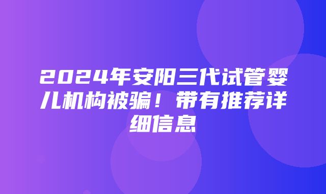 2024年安阳三代试管婴儿机构被骗！带有推荐详细信息