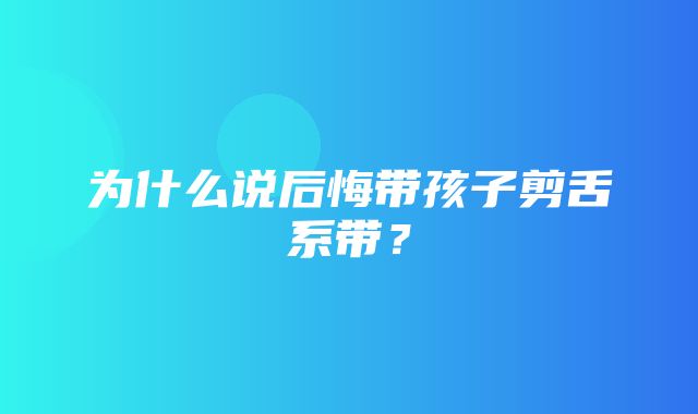 为什么说后悔带孩子剪舌系带？