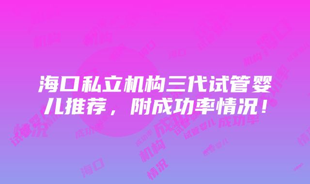 海口私立机构三代试管婴儿推荐，附成功率情况！