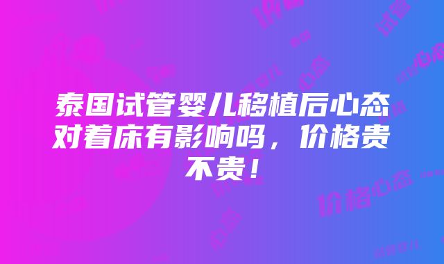 泰国试管婴儿移植后心态对着床有影响吗，价格贵不贵！