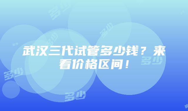 武汉三代试管多少钱？来看价格区间！