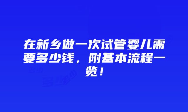 在新乡做一次试管婴儿需要多少钱，附基本流程一览！