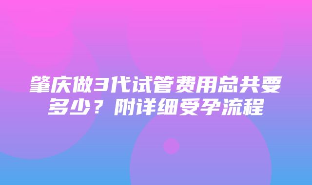 肇庆做3代试管费用总共要多少？附详细受孕流程