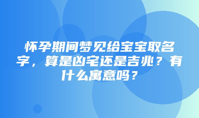 怀孕期间梦见给宝宝取名字，算是凶宅还是吉兆？有什么寓意吗？