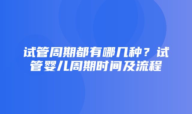 试管周期都有哪几种？试管婴儿周期时间及流程