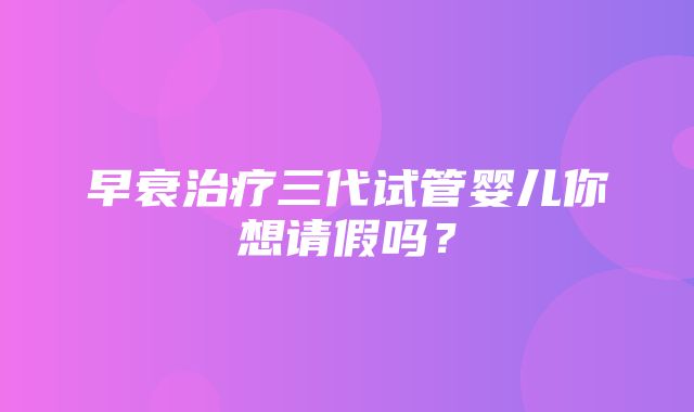 早衰治疗三代试管婴儿你想请假吗？