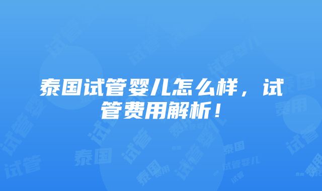 泰国试管婴儿怎么样，试管费用解析！