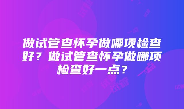 做试管查怀孕做哪项检查好？做试管查怀孕做哪项检查好一点？