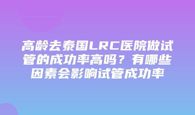 高龄去泰国LRC医院做试管的成功率高吗？有哪些因素会影响试管成功率