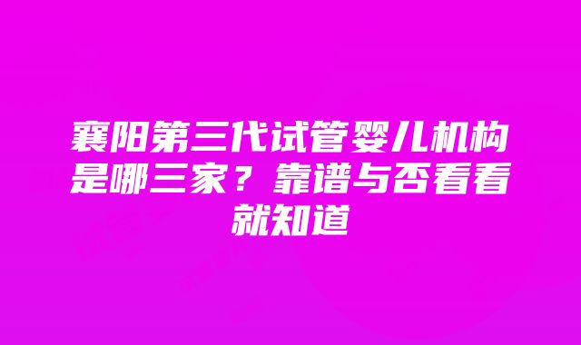 襄阳第三代试管婴儿机构是哪三家？靠谱与否看看就知道