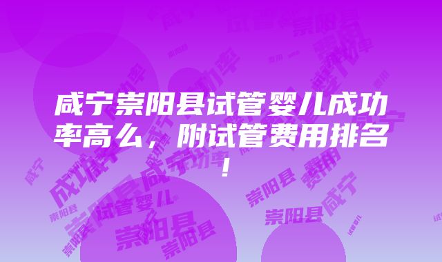 咸宁崇阳县试管婴儿成功率高么，附试管费用排名！