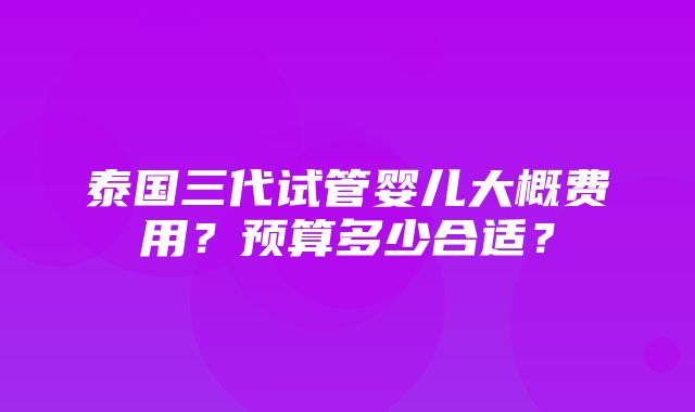 泰国三代试管婴儿大概费用？预算多少合适？