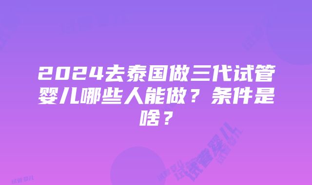 2024去泰国做三代试管婴儿哪些人能做？条件是啥？