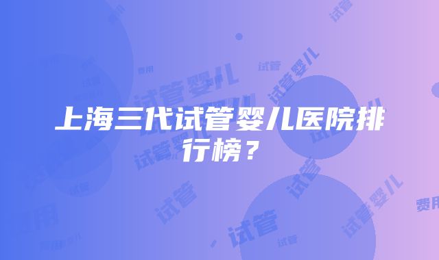 上海三代试管婴儿医院排行榜？