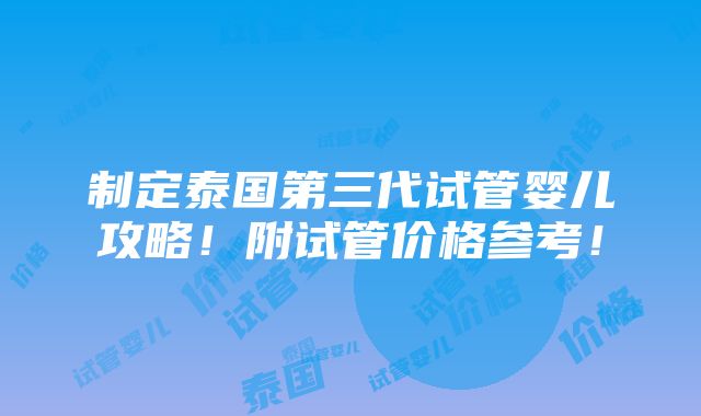 制定泰国第三代试管婴儿攻略！附试管价格参考！