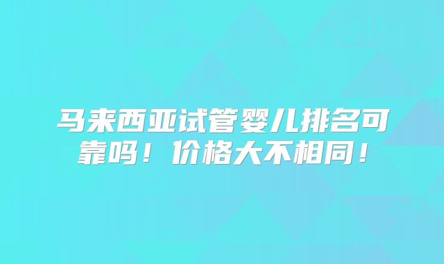 马来西亚试管婴儿排名可靠吗！价格大不相同！