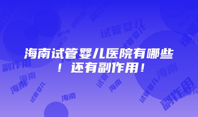 海南试管婴儿医院有哪些！还有副作用！