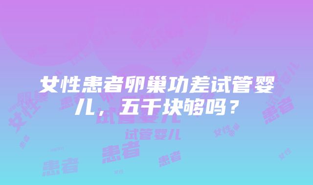 女性患者卵巢功差试管婴儿，五千块够吗？