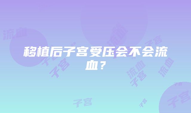 移植后子宫受压会不会流血？