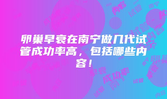 卵巢早衰在南宁做几代试管成功率高，包括哪些内容！