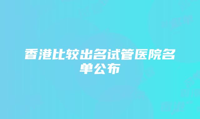 香港比较出名试管医院名单公布