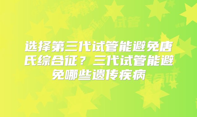 选择第三代试管能避免唐氏综合征？三代试管能避免哪些遗传疾病