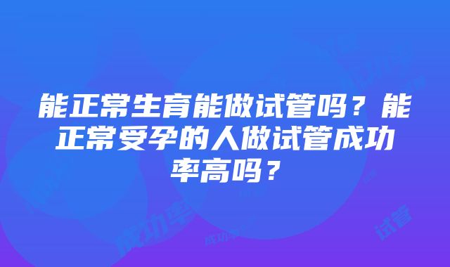 能正常生育能做试管吗？能正常受孕的人做试管成功率高吗？