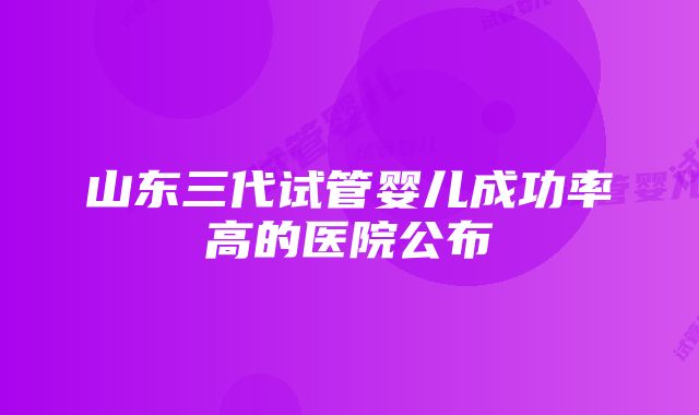 山东三代试管婴儿成功率高的医院公布