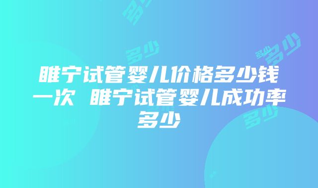 睢宁试管婴儿价格多少钱一次 睢宁试管婴儿成功率多少