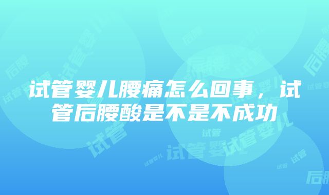 试管婴儿腰痛怎么回事，试管后腰酸是不是不成功