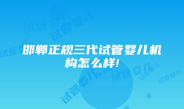 邯郸正规三代试管婴儿机构怎么样!