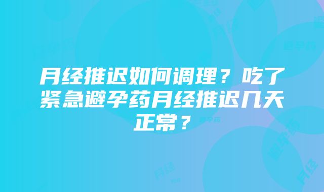 月经推迟如何调理？吃了紧急避孕药月经推迟几天正常？