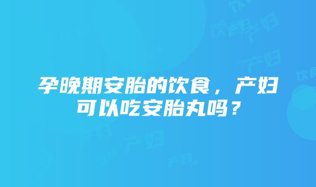 孕晚期安胎的饮食，产妇可以吃安胎丸吗？