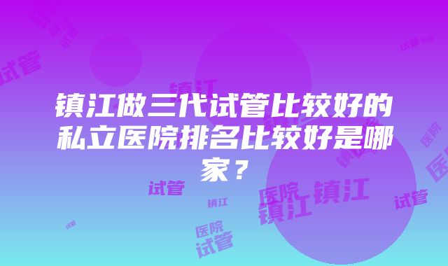 镇江做三代试管比较好的私立医院排名比较好是哪家？