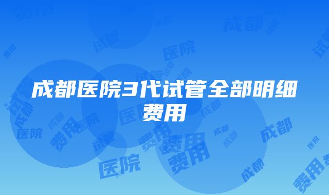 成都医院3代试管全部明细费用